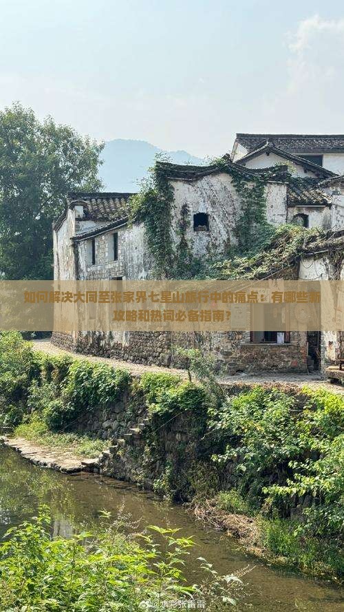 如何解决大同至张家界七星山旅行中的痛点：有哪些新攻略和热词必备指南？