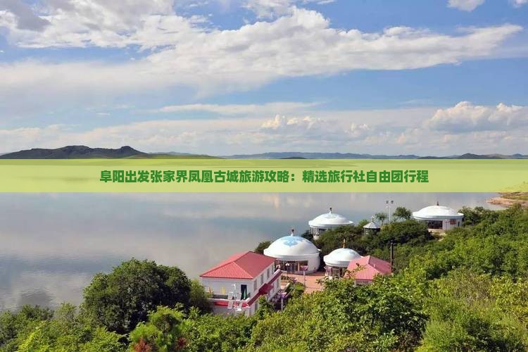 阜阳出发张家界凤凰古城旅游攻略：精选旅行社自由团行程