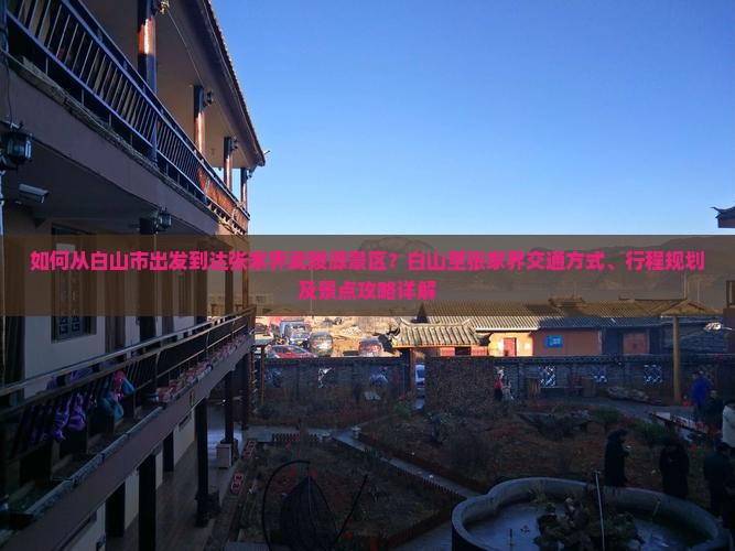 如何从白山市出发到达张家界武陵源景区？白山至张家界交通方式、行程规划及景点攻略详解