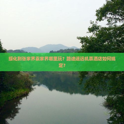 绥化到张家界袁家界哪里玩？路途遥远机票酒店如何搞定？
