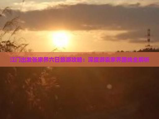 江门出发张家界六日旅游攻略：深度游袁家界路线全解析