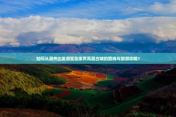 如何从潮州出发游览张家界凤凰古城的路线与旅游攻略？
