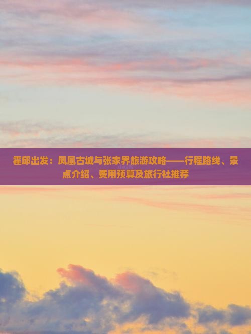 霍邱出发：凤凰古城与张家界旅游攻略——行程路线、景点介绍、费用预算及旅行社推荐