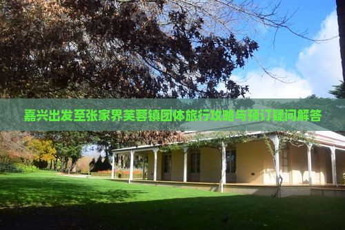 嘉兴出发至张家界芙蓉镇团体旅行攻略与预订疑问解答