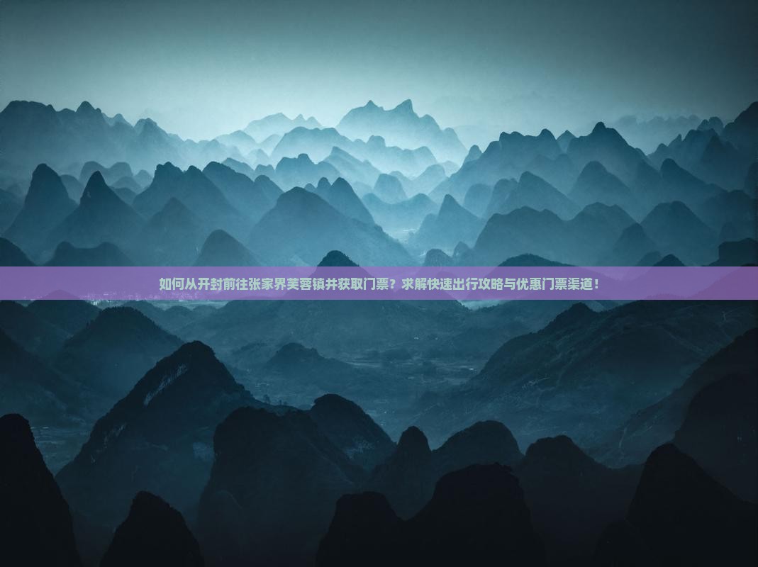 如何从开封前往张家界芙蓉镇并获取门票？求解快速出行攻略与优惠门票渠道！