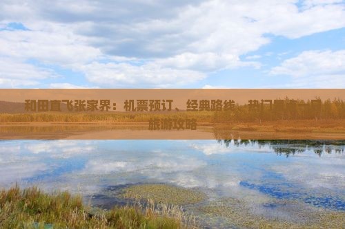 和田直飞张家界：机票预订、经典路线、热门景点一日旅游攻略