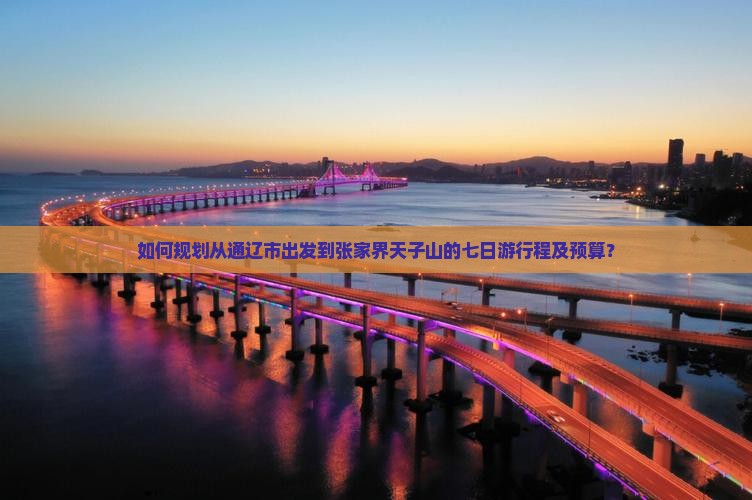如何规划从通辽市出发到张家界天子山的七日游行程及预算？
