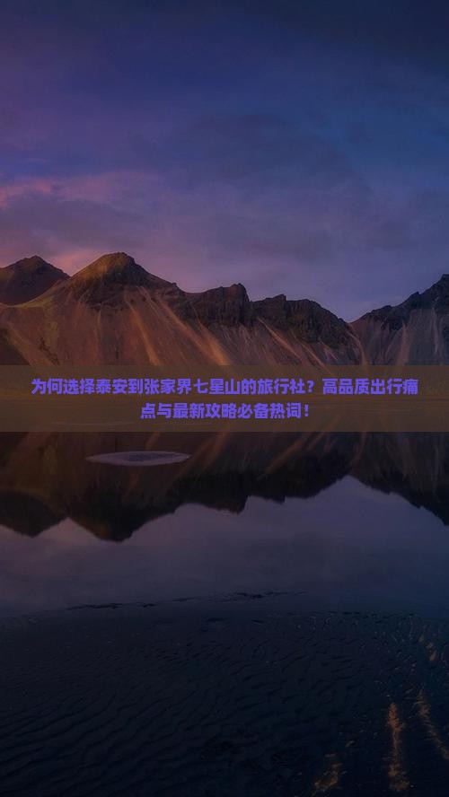 为何选择泰安到张家界七星山的旅行社？高品质出行痛点与最新攻略必备热词！