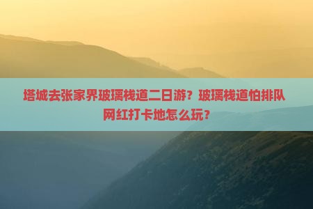 塔城去张家界玻璃栈道二日游？玻璃栈道怕排队+网红打卡地怎么玩？