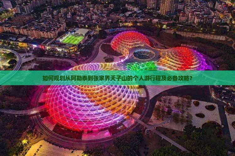 如何规划从阿勒泰到张家界天子山的个人游行程及必备攻略？