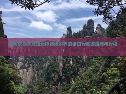 如何规划从克拉玛依到张家界的自由行旅游路线与行程？
