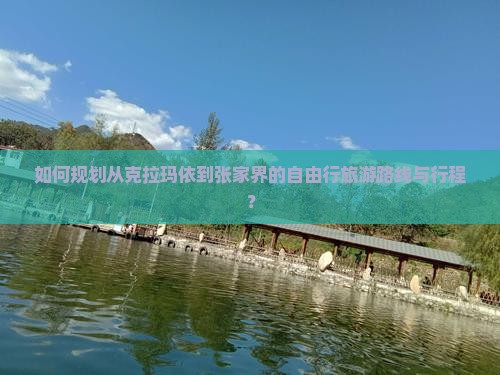 如何规划从克拉玛依到张家界的自由行旅游路线与行程？