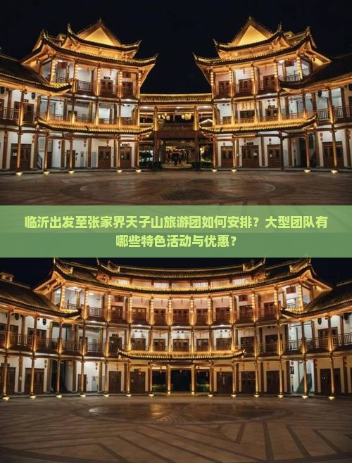 临沂出发至张家界天子山旅游团如何安排？大型团队有哪些特色活动与优惠？