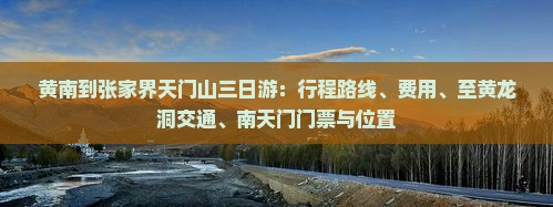 黄南到张家界天门山三日游：行程路线、费用、至黄龙洞交通、南天门门票与位置