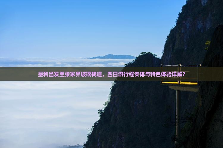 垦利出发至张家界玻璃栈道，四日游行程安排与特色体验详解？