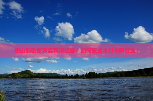 唐山到张家界芙蓉镇旅游？如何低成本打卡网红地？