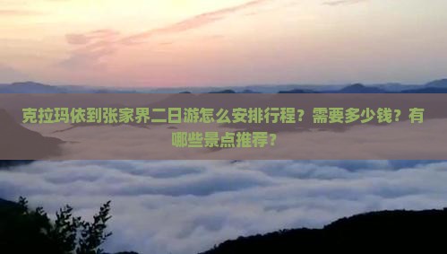 克拉玛依到张家界二日游怎么安排行程？需要多少钱？有哪些景点推荐？