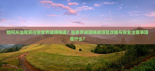 如何从汕尾前往张家界玻璃栈道？张家界玻璃栈道游览攻略与安全注意事项是什么？