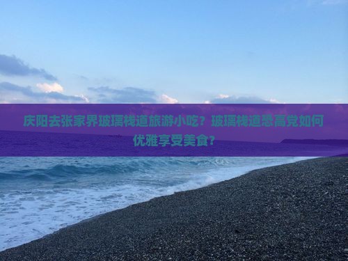 庆阳去张家界玻璃栈道旅游小吃？玻璃栈道恐高党如何优雅享受美食？