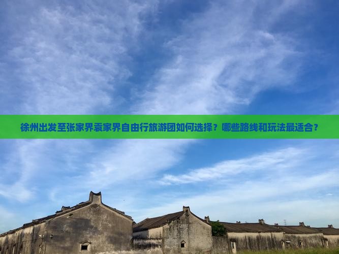 徐州出发至张家界袁家界自由行旅游团如何选择？哪些路线和玩法最适合？