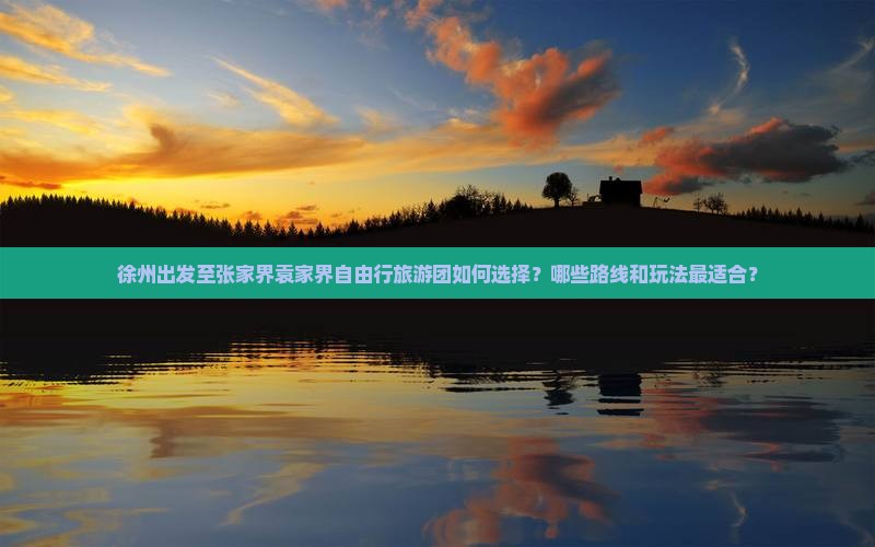 徐州出发至张家界袁家界自由行旅游团如何选择？哪些路线和玩法最适合？