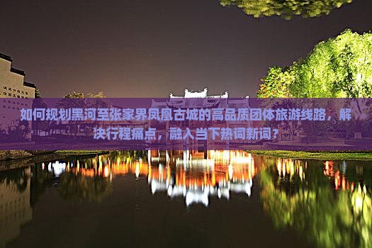 如何规划黑河至张家界凤凰古城的高品质团体旅游线路，解决行程痛点，融入当下热词新词？