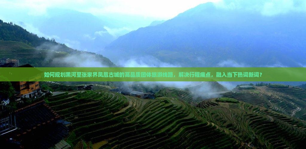 如何规划黑河至张家界凤凰古城的高品质团体旅游线路，解决行程痛点，融入当下热词新词？