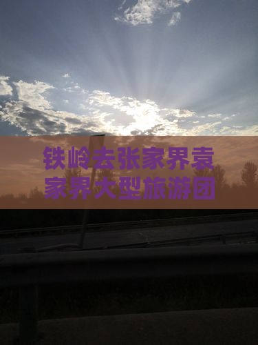 铁岭去张家界袁家界大型旅游团票价时刻表