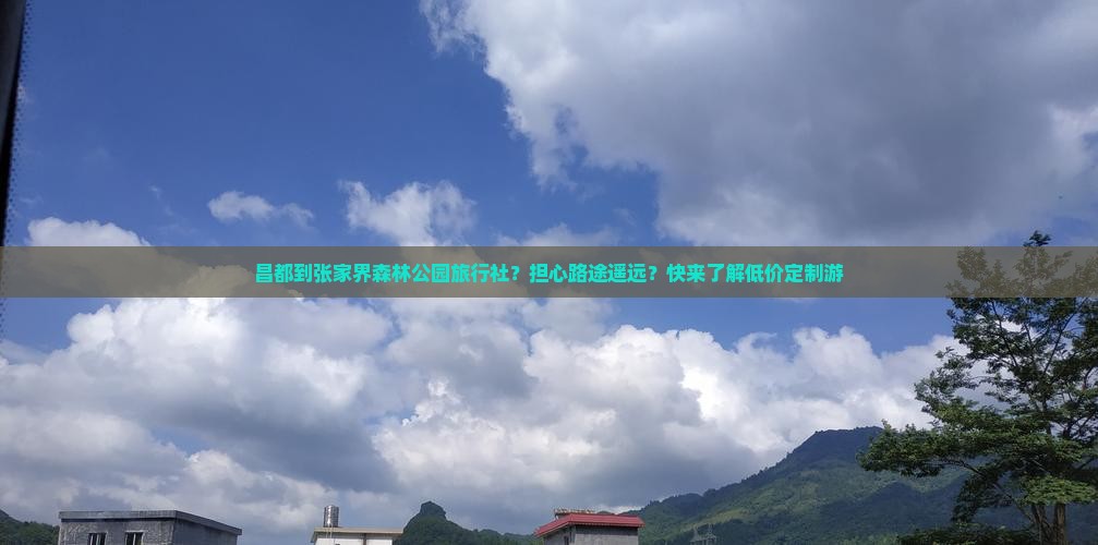 昌都到张家界森林公园旅行社？担心路途遥远？快来了解低价定制游