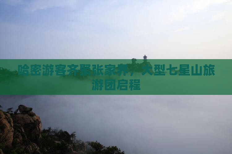 哈密游客齐聚张家界，大型七星山旅游团启程