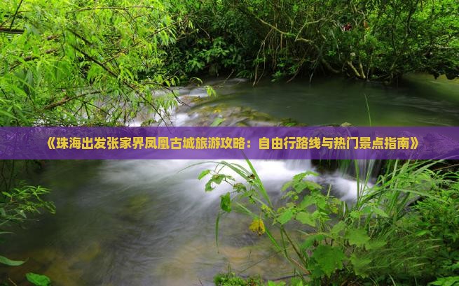 《珠海出发张家界凤凰古城旅游攻略：自由行路线与热门景点指南》