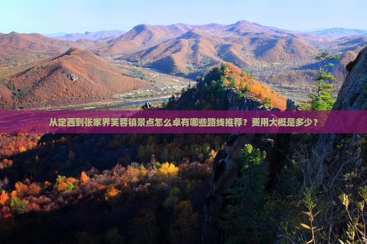 从定西到张家界芙蓉镇景点怎么卓有哪些路线推荐？费用大概是多少？