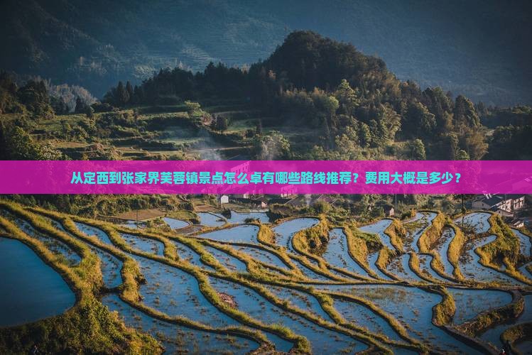 从定西到张家界芙蓉镇景点怎么卓有哪些路线推荐？费用大概是多少？