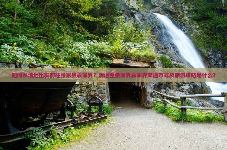 如何从清远出发前往张家界袁家界？清远至张家界袁家界交通方式及旅游攻略是什么？
