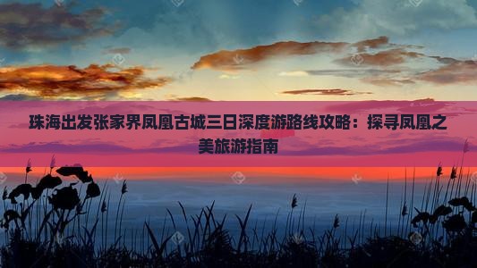 珠海出发张家界凤凰古城三日深度游路线攻略：探寻凤凰之美旅游指南