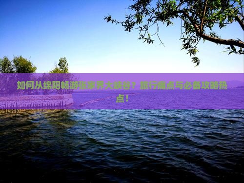 如何从绵阳畅游张家界大峡谷？旅行痛点与必备攻略热点！