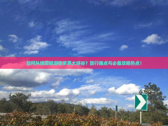 如何从绵阳畅游张家界大峡谷？旅行痛点与必备攻略热点！