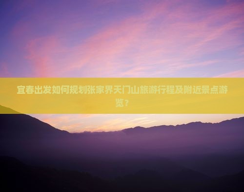 宜春出发如何规划张家界天门山旅游行程及附近景点游览？
