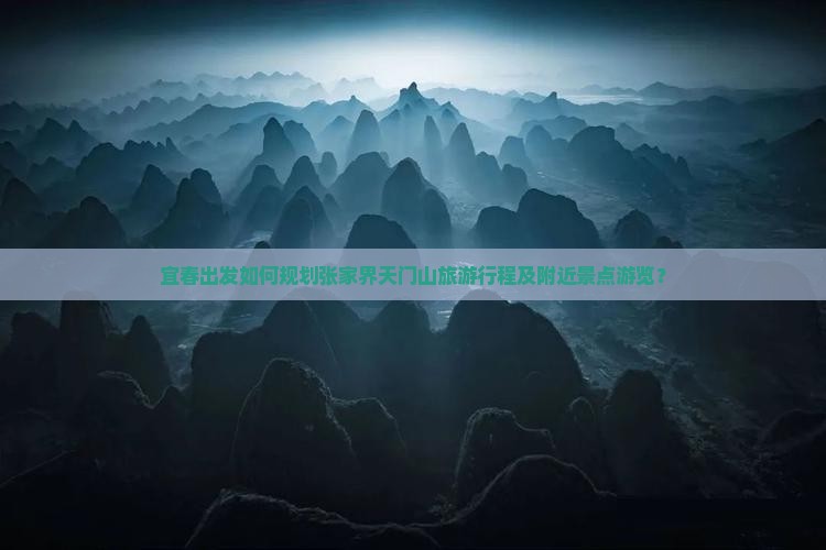 宜春出发如何规划张家界天门山旅游行程及附近景点游览？