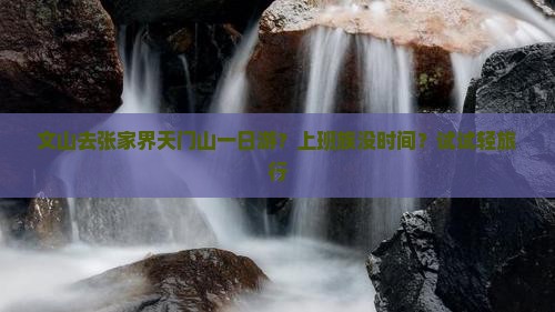 文山去张家界天门山一日游？上班族没时间？试试轻旅行