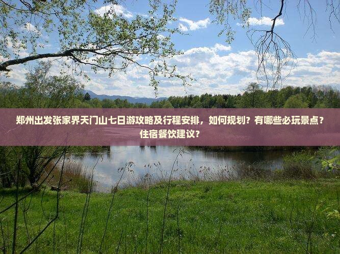 郑州出发张家界天门山七日游攻略及行程安排，如何规划？有哪些必玩景点？住宿餐饮建议？