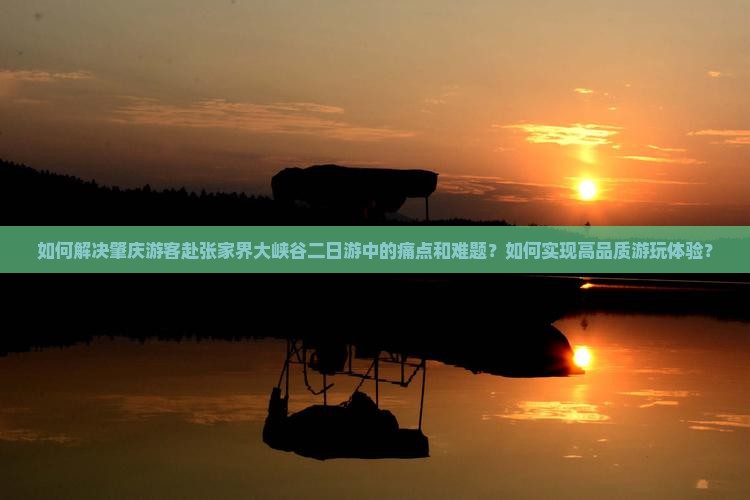 如何解决肇庆游客赴张家界大峡谷二日游中的痛点和难题？如何实现高品质游玩体验？