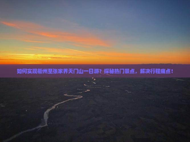 如何实现衢州至张家界天门山一日游？探秘热门景点，解决行程痛点！