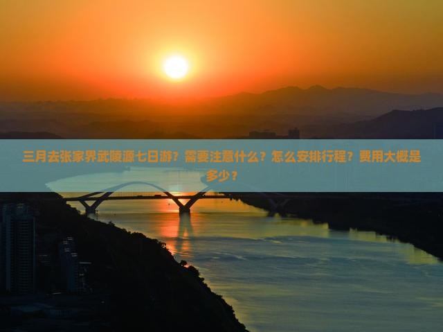三月去张家界武陵源七日游？需要注意什么？怎么安排行程？费用大概是多少？