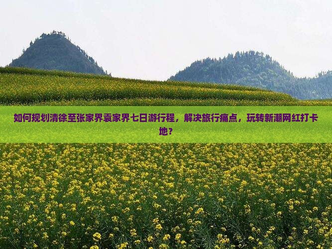 如何规划清徐至张家界袁家界七日游行程，解决旅行痛点，玩转新潮网红打卡地？