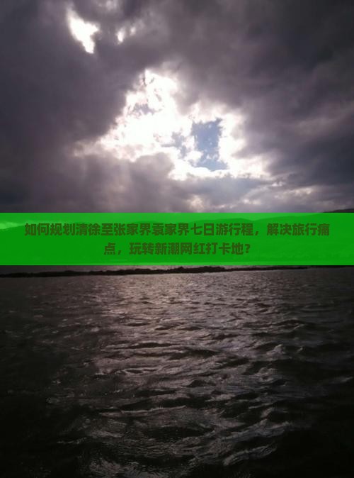 如何规划清徐至张家界袁家界七日游行程，解决旅行痛点，玩转新潮网红打卡地？
