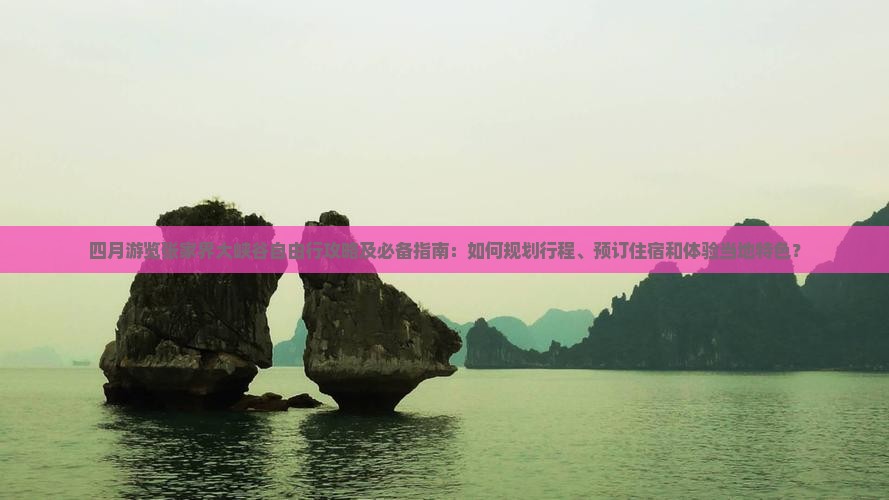 四月游览张家界大峡谷自由行攻略及必备指南：如何规划行程、预订住宿和体验当地特色？