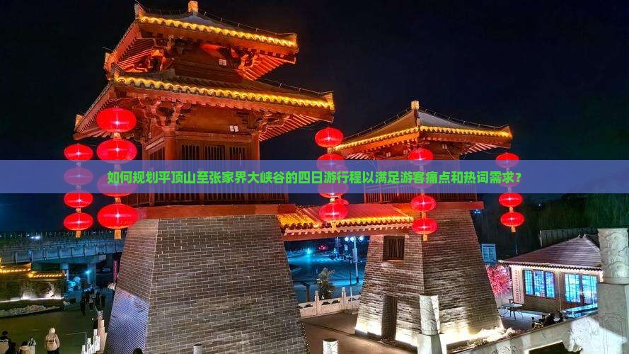 如何规划平顶山至张家界大峡谷的四日游行程以满足游客痛点和热词需求？