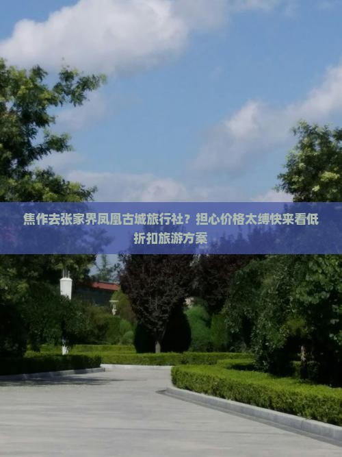 焦作去张家界凤凰古城旅行社？担心价格太缚快来看低折扣旅游方案