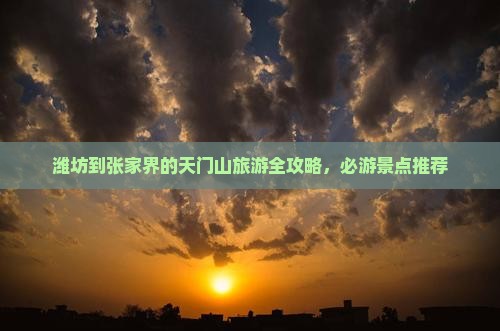 潍坊到张家界的天门山旅游全攻略，必游景点推荐
